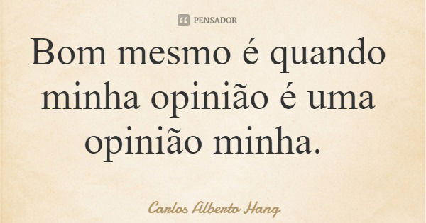 Bom mesmo é quando minha opinião é uma opinião minha.... Frase de Carlos Alberto Hang.