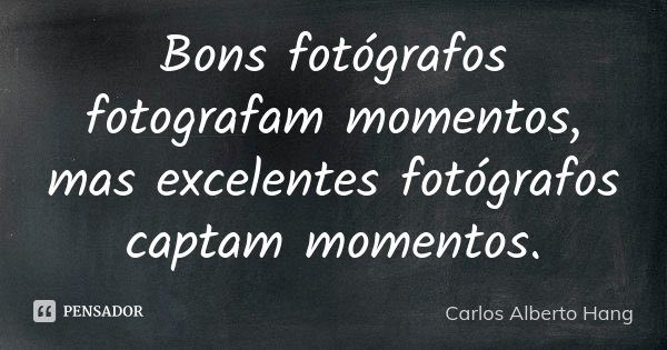 Bons fotógrafos fotografam momentos, mas excelentes fotógrafos captam momentos.... Frase de Carlos Alberto Hang.