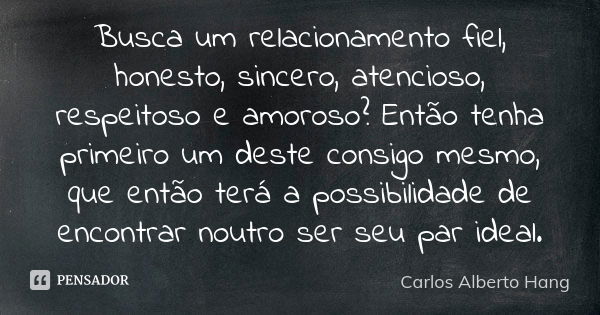 Busca um relacionamento fiel, honesto, sincero, atencioso, respeitoso e amoroso? Então tenha primeiro um deste consigo mesmo, que então terá a possibilidade de ... Frase de Carlos Alberto Hang.