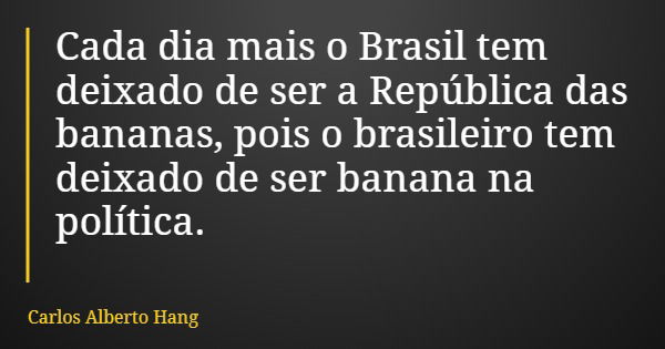 Cada dia mais o Brasil tem deixado de ser a República das bananas, pois o brasileiro tem deixado de ser banana na política.... Frase de Carlos Alberto Hang.