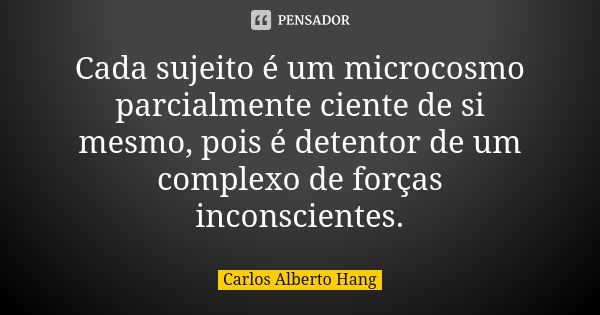 Cada sujeito é um microcosmo parcialmente ciente de si mesmo, pois é detentor de um complexo de forças inconscientes.... Frase de Carlos Alberto Hang.