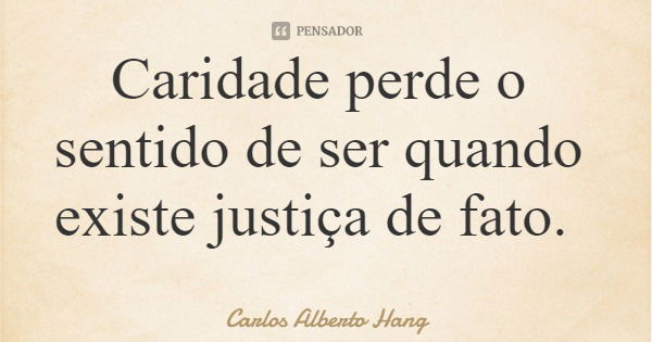 Caridade perde o sentido de ser quando existe justiça de fato.... Frase de Carlos Alberto Hang.