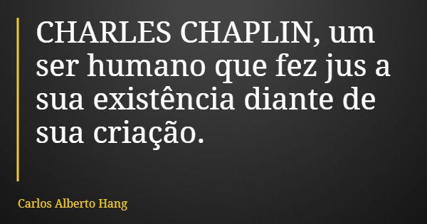 CHARLES CHAPLIN, um ser humano que fez jus a sua existência diante de sua criação.... Frase de Carlos Alberto Hang.