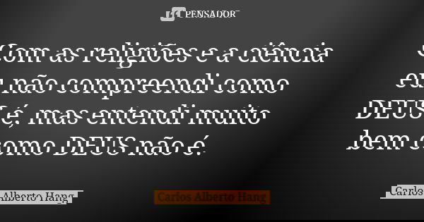 Com as religiões e a ciência eu não compreendi como DEUS é, mas entendi muito bem como DEUS não é.... Frase de Carlos Alberto Hang.