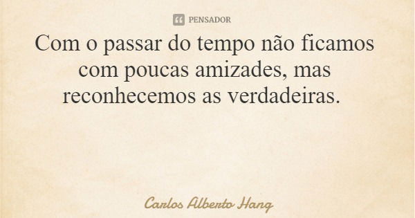 Com o passar do tempo não ficamos com poucas amizades, mas reconhecemos as verdadeiras.... Frase de Carlos Alberto Hang.