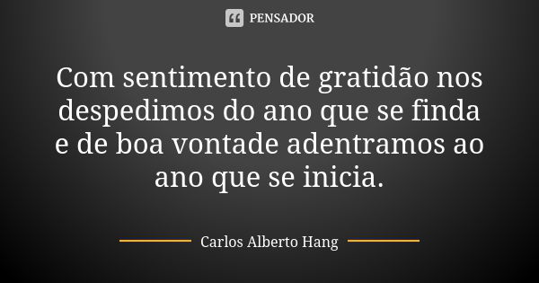 Com sentimento de gratidão nos despedimos do ano que se finda e de boa vontade adentramos ao ano que se inicia.... Frase de Carlos Alberto Hang.