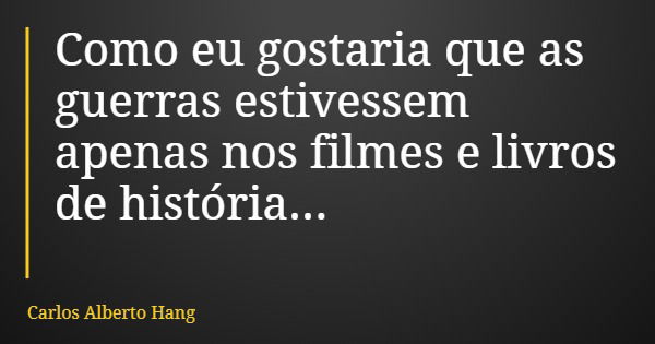 Como eu gostaria que as guerras estivessem apenas nos filmes e livros de história...... Frase de Carlos Alberto Hang.