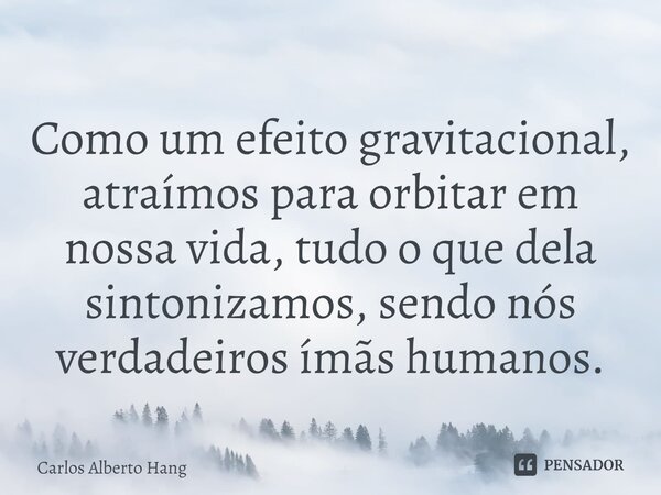 ⁠Como um efeito gravitacional, atraímos para orbitar em nossa vida, tudo o que dela sintonizamos, sendo nós verdadeiros ímãs humanos.... Frase de Carlos Alberto Hang.