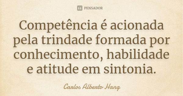 Competência é acionada pela trindade formada por conhecimento, habilidade e atitude em sintonia.... Frase de Carlos Alberto Hang.