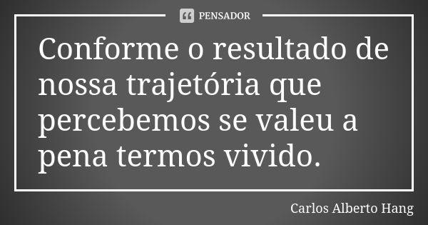 Conforme o resultado de nossa trajetória que percebemos se valeu a pena termos vivido.... Frase de Carlos Alberto Hang.