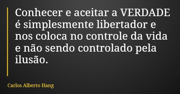 Conhecer e aceitar a VERDADE é simplesmente libertador e nos coloca no controle da vida e não sendo controlado pela ilusão.... Frase de Carlos Alberto Hang.