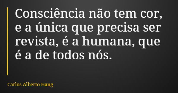 Consciência não tem cor, e a única que precisa ser revista, é a humana, que é a de todos nós.... Frase de Carlos Alberto Hang.