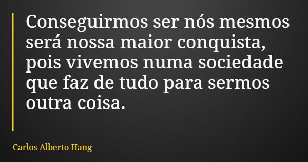 Conseguirmos ser nós mesmos será nossa maior conquista, pois vivemos numa sociedade que faz de tudo para sermos outra coisa.... Frase de Carlos Alberto Hang.