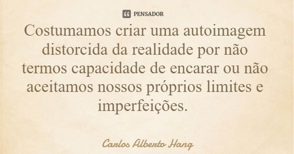 Costumamos criar uma autoimagem distorcida da realidade por não termos capacidade de encarar ou não aceitamos nossos próprios limites e imperfeições.... Frase de Carlos Alberto Hang.