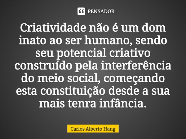 ⁠Criatividade não é um dom inato ao ser humano, sendo seu potencial criativo construído pela interferência do meio social, começando esta constituição desde a s... Frase de Carlos Alberto Hang.