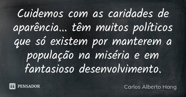 Cuidemos com as caridades de aparência... têm muitos políticos que só existem por manterem a população na miséria e em fantasioso desenvolvimento.... Frase de Carlos Alberto Hang.