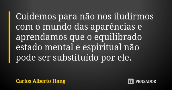 Cuidemos para não nos iludirmos com o mundo das aparências e aprendamos que o equilibrado estado mental e espiritual não pode ser substituído por ele.... Frase de Carlos Alberto Hang.