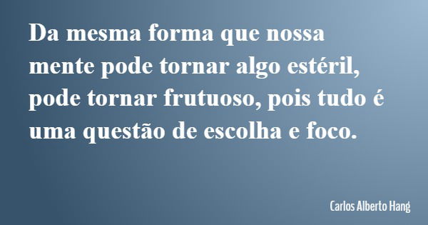 Da mesma forma que nossa mente pode tornar algo estéril, pode tornar frutuoso, pois tudo é uma questão de escolha e foco.... Frase de Carlos Alberto Hang.