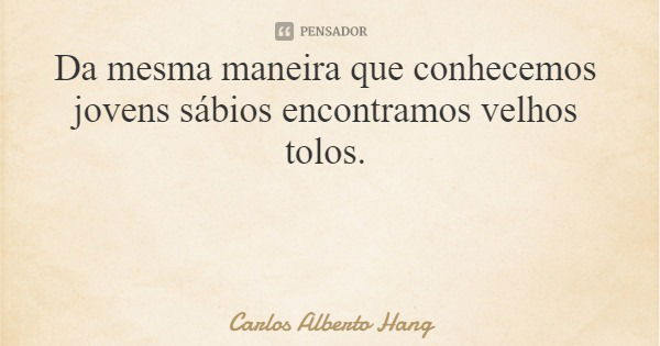 Da mesma maneira que conhecemos jovens sábios encontramos velhos tolos.... Frase de Carlos Alberto Hang.