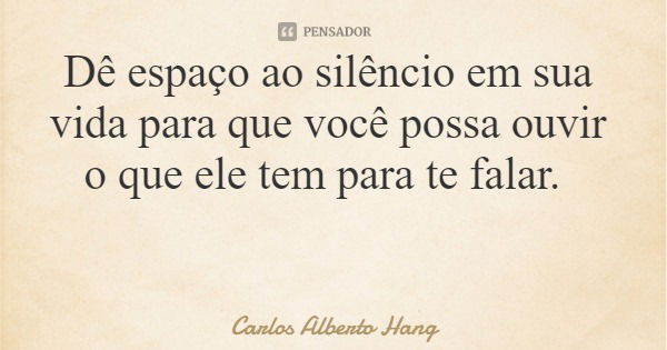 Dê espaço ao silêncio em sua vida para que você possa ouvir o que ele tem para te falar.... Frase de Carlos Alberto Hang.
