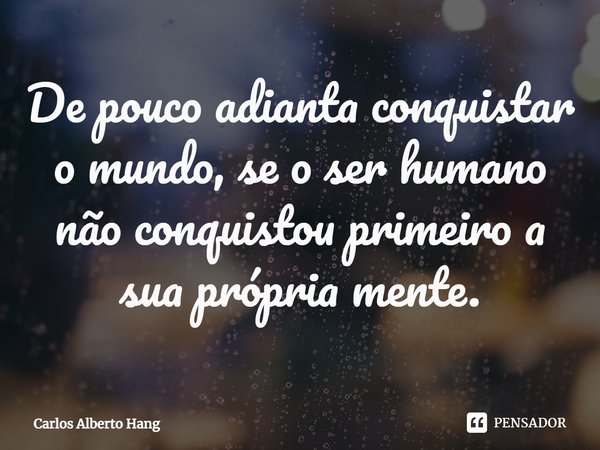 ⁠De pouco adianta conquistar o mundo, se o ser humano não conquistou primeiro a sua própria mente.... Frase de Carlos Alberto Hang.