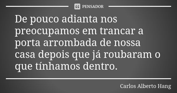 De pouco adianta nos preocupamos em trancar a porta arrombada de nossa casa depois que já roubaram o que tínhamos dentro.... Frase de Carlos Alberto Hang.