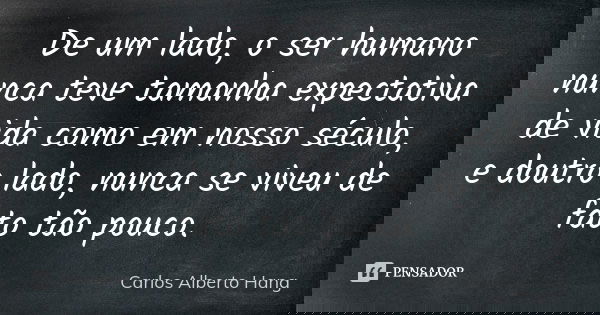 De um lado, o ser humano nunca teve tamanha expectativa de vida como em nosso século, e doutro lado, nunca se viveu de fato tão pouco.... Frase de Carlos Alberto Hang.