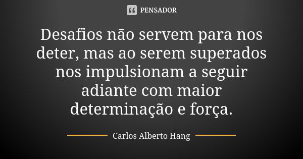 Desafios não servem para nos deter, mas ao serem superados nos impulsionam a seguir adiante com maior determinação e força.... Frase de Carlos Alberto Hang.