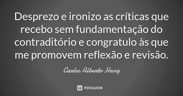 Desprezo e ironizo as críticas que recebo sem fundamentação do contraditório e congratulo às que me promovem reflexão e revisão.... Frase de Carlos Alberto Hang.