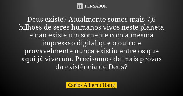 Deus existe? Atualmente somos mais 7,6 bilhões de seres humanos vivos neste planeta e não existe um somente com a mesma impressão digital que o outro e provavel... Frase de Carlos Alberto Hang.