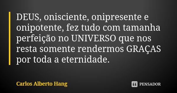 DEUS, onisciente, onipresente e onipotente, fez tudo com tamanha perfeição no UNIVERSO que nos resta somente rendermos GRAÇAS por toda a eternidade.... Frase de Carlos Alberto Hang.