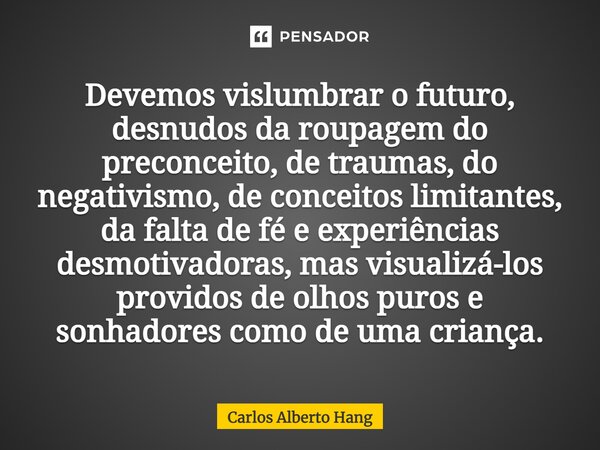 ⁠Devemos vislumbrar o futuro, desnudos da roupagem do preconceito, de traumas, do negativismo, de conceitos limitantes, da falta de fé e experiências desmotivad... Frase de Carlos Alberto Hang.