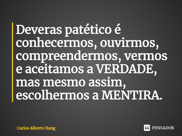 ⁠Deveras patético é conhecermos, ouvirmos, compreendermos, vermos e aceitamos a VERDADE, mas mesmo assim, escolhermos a MENTIRA.... Frase de Carlos Alberto Hang.