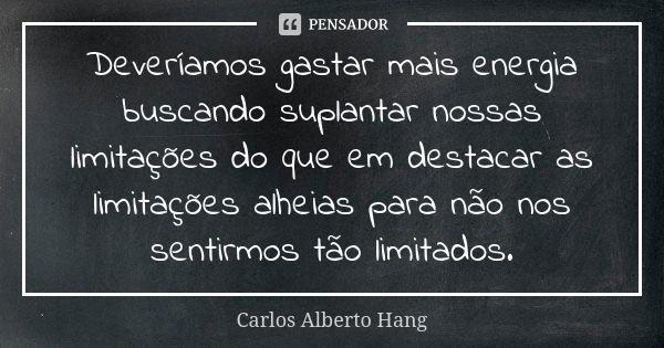 Deveríamos gastar mais energia buscando suplantar nossas limitações do que em destacar as limitações alheias para não nos sentirmos tão limitados.... Frase de Carlos Alberto Hang.