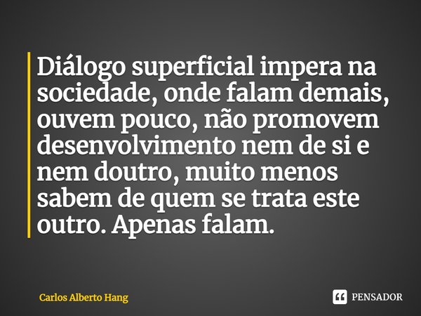 ⁠Diálogo superficial impera na sociedade, onde falam demais, ouvem pouco, não promovem desenvolvimento nem de si e nem doutro, muito menos sabem de quem se trat... Frase de Carlos Alberto Hang.