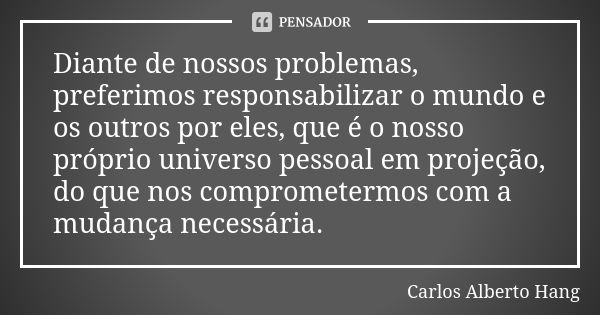 Diante de nossos problemas, preferimos responsabilizar o mundo e os outros por eles, que é o nosso próprio universo pessoal em projeção, do que nos comprometerm... Frase de Carlos Alberto Hang.