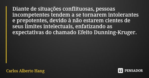 Diante de situações conflituosas, pessoas incompetentes tendem a se tornarem intolerantes e prepotentes, devido à não estarem cientes de seus limites intelectua... Frase de Carlos Alberto Hang.