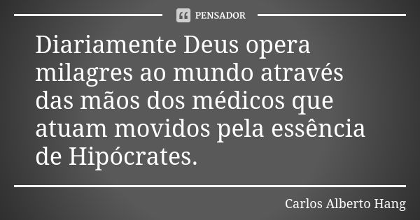 Diariamente Deus opera milagres ao mundo através das mãos dos médicos que atuam movidos pela essência de Hipócrates.... Frase de Carlos Alberto Hang.