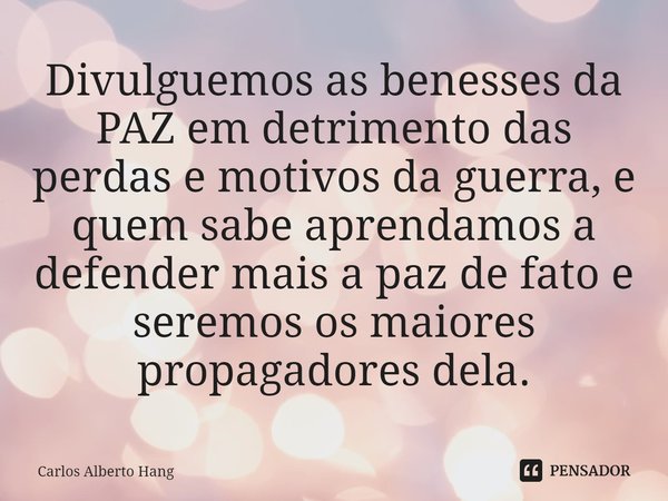 ⁠Divulguemos as benesses da PAZ em detrimento das perdas e motivos da guerra, e quem sabe aprendamos a defender mais a paz de fato e seremos os maiores propagad... Frase de Carlos Alberto Hang.