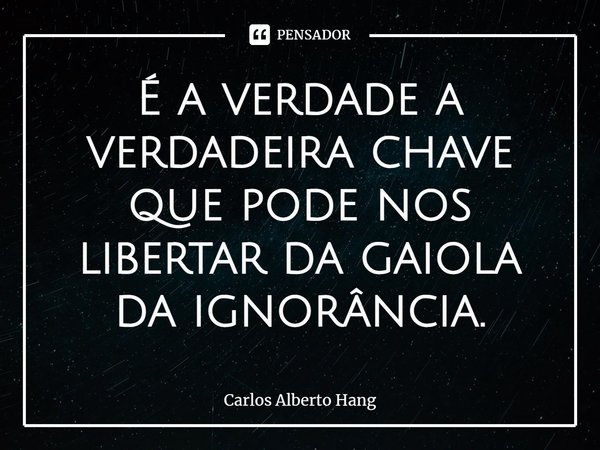 ⁠É a verdade a verdadeira chave que pode nos libertar da gaiola da ignorância.... Frase de Carlos Alberto Hang.