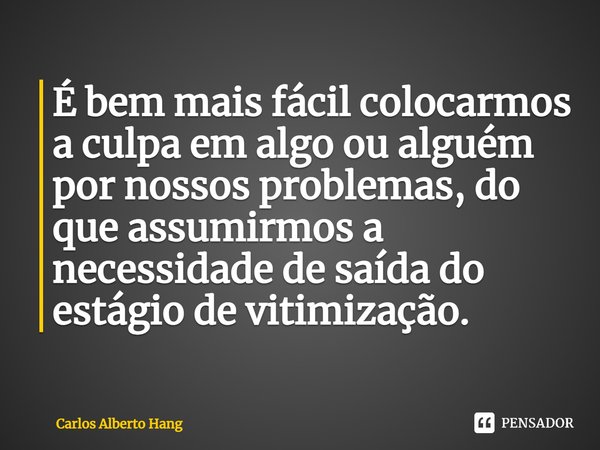 ⁠É bem mais fácil colocarmos a culpa em algo ou alguém por nossos problemas, do que assumirmos a necessidade de saída do estágio de vitimização.... Frase de Carlos Alberto Hang.