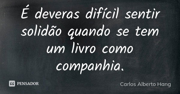 É deveras difícil sentir solidão quando se tem um livro como companhia.... Frase de Carlos Alberto Hang.