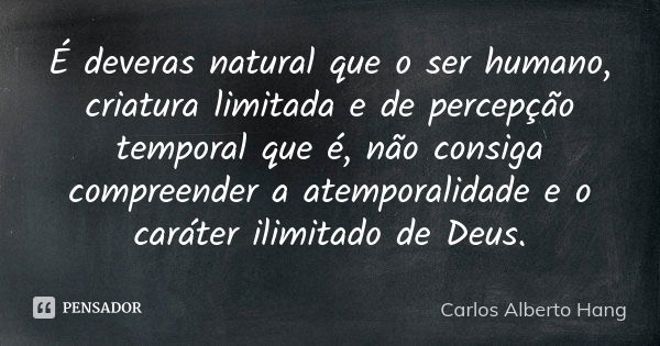 É deveras natural que o ser humano, criatura limitada e de percepção temporal que é, não consiga compreender a atemporalidade e o caráter ilimitado de Deus.... Frase de Carlos Alberto Hang.