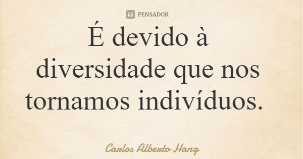 É devido à diversidade que nos tornamos indivíduos.... Frase de Carlos Alberto Hang.