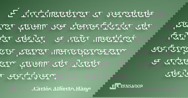 É intimadora a verdade para quem se beneficia da falta dela, e não medirá esforços para menosprezar e atacar quem do lado dela estiver.... Frase de Carlos Alberto Hang.