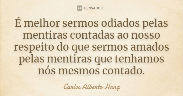 É melhor sermos odiados pelas mentiras contadas ao nosso respeito do que sermos amados pelas mentiras que tenhamos nós mesmos contado.... Frase de Carlos Alberto Hang.