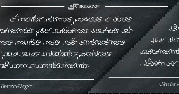 É melhor termos poucas e boas ferramentas que saibamos usá-las do que termos muitas mas não entendemos claramente qual suas utilidades práticas. Assim se dá com... Frase de Carlos Alberto Hang.
