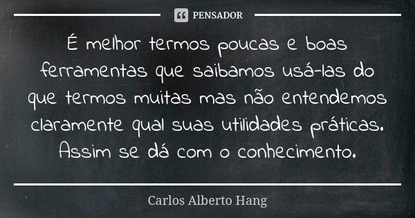 É melhor termos poucas e boas ferramentas que saibamos usá-las do que termos muitas mas não entendemos claramente qual suas utilidades práticas. Assim se dá com... Frase de Carlos Alberto Hang.