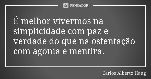 É melhor vivermos na simplicidade com paz e verdade do que na ostentação com agonia e mentira.... Frase de Carlos Alberto Hang.