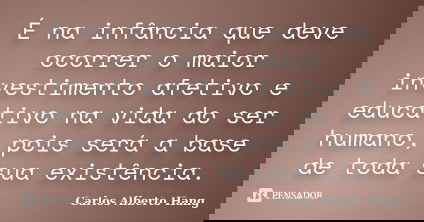 É na infância que deve ocorrer o maior investimento afetivo e educativo na vida do ser humano, pois será a base de toda sua existência.... Frase de Carlos Alberto Hang.